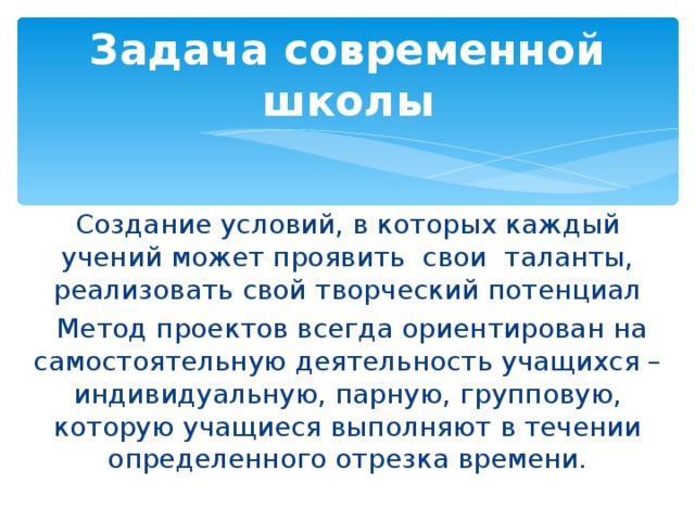 Задача современной школы Создание условий, в которых каждый учений может проявить свои таланты, реализовать свой творческий потенциал  Метод проектов всегда ориентирован на самостоятельную деятельность учащихся – индивидуальную, парную, групповую, которую учащиеся выполняют в течении определенного отрезка времени.