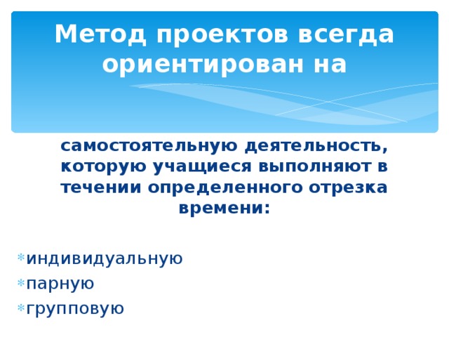 Метод проектов всегда ориентирован на самостоятельную деятельность, которую учащиеся выполняют в течении определенного отрезка времени: