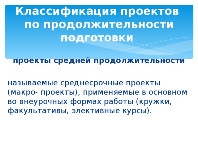 Классификация проектов   по продолжительности подготовки  проекты средней продолжительности   называемые среднесрочные проекты (макро- проекты), применяемые в основном во внеурочных формах работы (кружки, факультативы, элективные курсы).