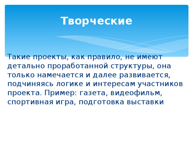 Творческие Такие проекты, как правило, не имеют детально проработанной структуры, она только намечается и далее развивается, подчиняясь логике и интересам участников проекта. Пример: газета, видеофильм, спортивная игра, подготовка выставки