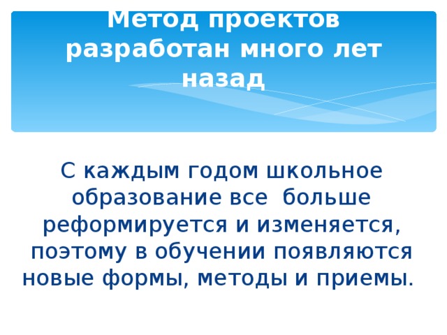 Метод проектов разработан много лет назад С каждым годом школьное образование все больше реформируется и изменяется, поэтому в обучении появляются новые формы, методы и приемы.