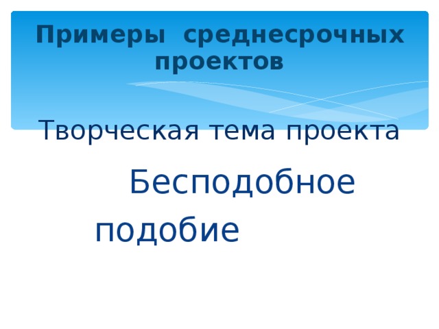 Примеры среднесрочных проектов Творческая тема проекта  Бесподобное  подобие