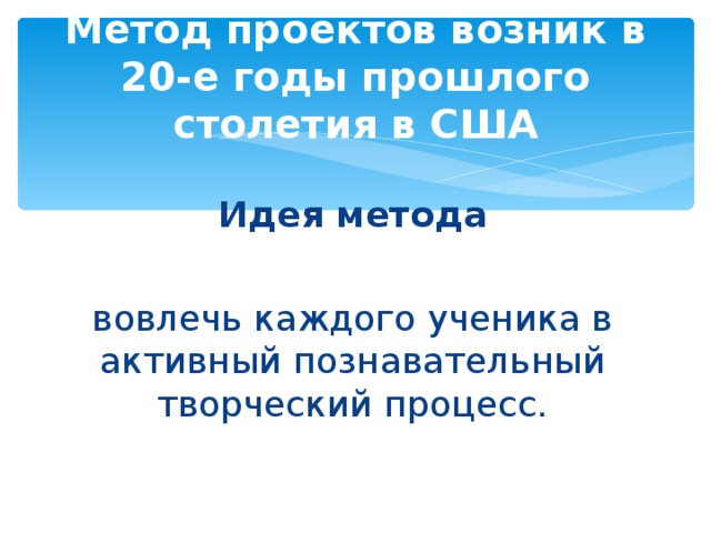 Метод проектов возник в 20-е годы прошлого столетия в США Идея метода  вовлечь каждого ученика в активный познавательный творческий процесс.