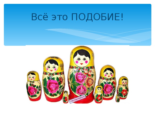 Всё это ПОДОБИЕ!