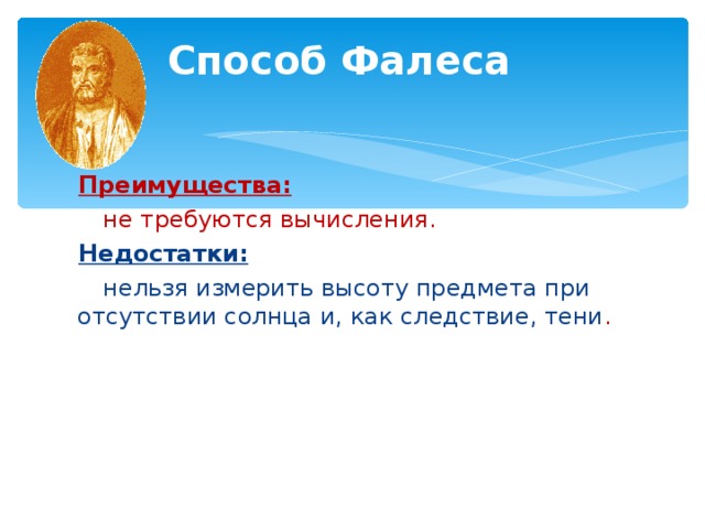 Способ Фалеса     Преимущества:  не требуются вычисления. Недостатки:  нельзя измерить высоту предмета при отсутствии солнца и, как следствие, тени .