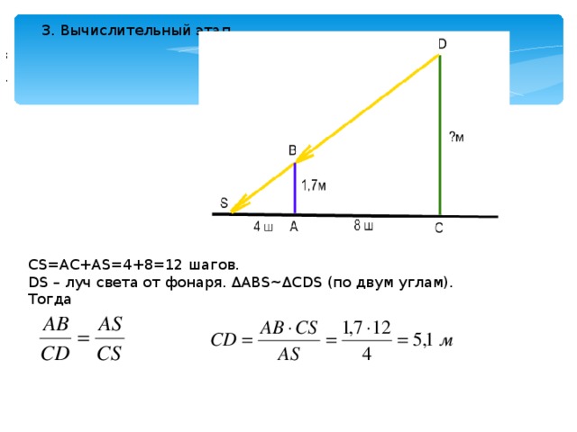 3. Вычислительный этап ; . CS=AC+AS=4+8=12 шагов. DS – луч света от фонаря. ΔABS~ΔCDS (по двум углам). Тогда