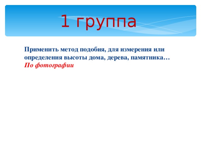 1 группа  Применить метод подобия, для измерения или определения высоты дома, дерева, памятника… По фотографии