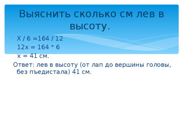 Выяснить сколько см лев в высоту. Х / 6 =164 / 12  12х = 164 * 6  х = 41 см.  Ответ: лев в высоту (от лап до вершины головы, без пъедистала) 41 см.