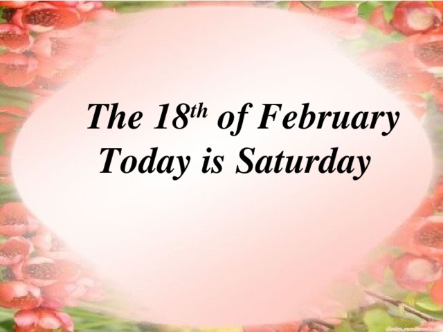 The 18 th of February  Today is Saturday
