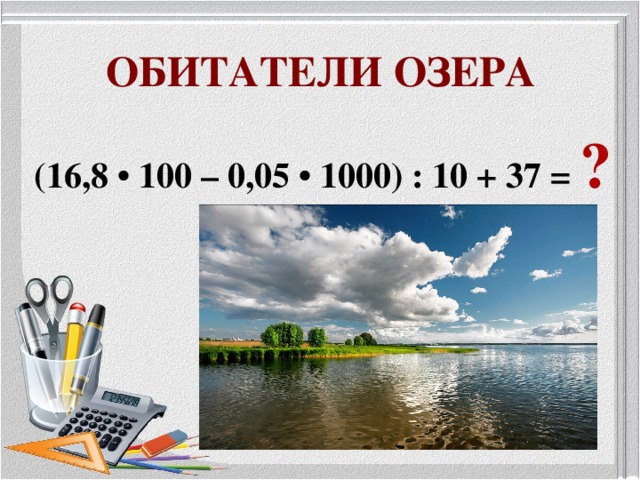 ОБИТАТЕЛИ ОЗЕРА (16,8 • 100 – 0,05 • 1000) : 10 + 37 = ?