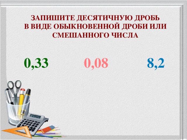 ЗАПИШИТЕ ДЕСЯТИЧНУЮ ДРОБЬ  В ВИДЕ ОБЫКНОВЕННОЙ ДРОБИ ИЛИ СМЕШАННОГО ЧИСЛА  0,33  0,08   8,2