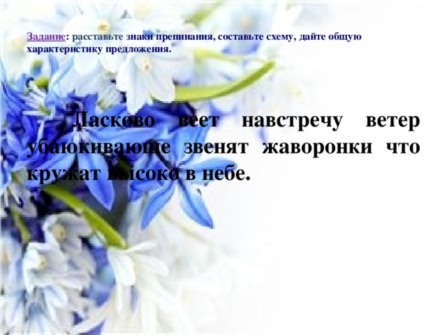 Задание : расставьте знаки препинания, составьте схему, дайте общую характеристику предложения.     Ласково веет навстречу ветер убаюкивающе звенят жаворонки что кружат высоко в небе.