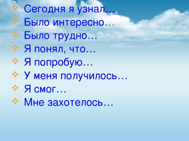 Сегодня я узнал… Было интересно … Было трудно… Я понял, что… Я попробую… У меня получилось… Я смог… Мне захотелось…