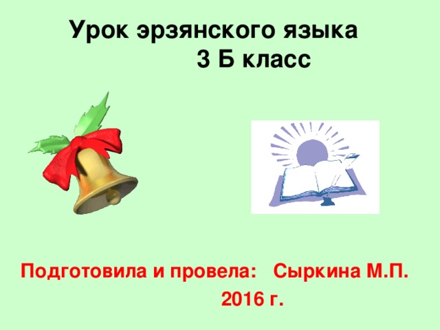 Урок эрзянского языка  3 Б класс   Подготовила и провела: Сыркина М.П.  2016 г.