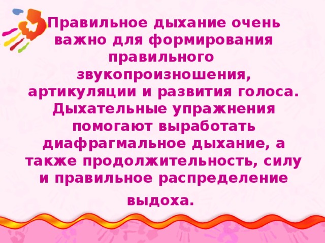 Правильное дыхание очень важно для формирования правильного звукопроизношения, артикуляции и развития голоса. Дыхательные упражнения помогают выработать диафрагмальное дыхание, а также продолжительность, силу и правильное распределение выдоха.