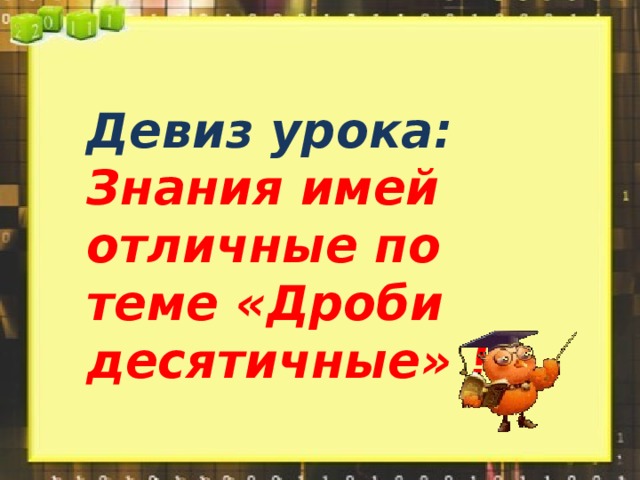 Девиз урока: Знания имей отличные по теме «Дроби десятичные» !