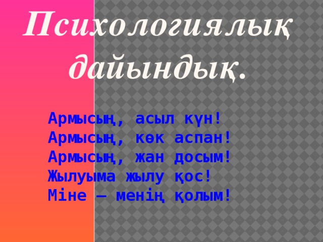 Психологиялық дайындық. Армысың, асыл күн! Армысың, көк аспан! Армысың, жан досым! Жылуыма жылу қос! Міне – менің қолым!