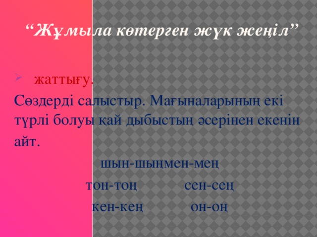 “ Жұмыла көтерген жүк жеңіл” жаттығу. Сөздерді салыстыр. Мағыналарының екі түрлі болуы қай дыбыстың әсерінен екенін айт. шын-шың  мен-мең тон-тоң  сен-сең кен-кең  он-оң