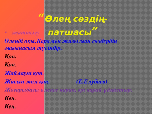 “ ө лең сөздің- патшасы ” жаттығу Өлеңді оқы.Қарамен жазылған сөздердің мағынасын түсіндір. Қон. Қоң. Жайлауға қон. Жисын мол қоң. (Е.Елубаев) Жоғарыдағы өлеңге қарап, әрі қарай ұйқастыр. Кен. Кең.