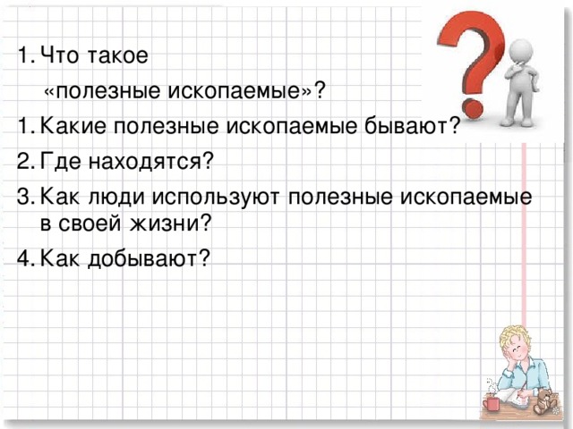 Что такое  «полезные ископаемые»? Какие полезные ископаемые бывают? Где находятся? Как люди используют полезные ископаемые в своей жизни? Как добывают?