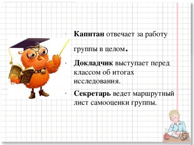 Капитан   отвечает за работу группы в целом . Докладчик   выступает перед классом об итогах исследования. Секретарь   ведет маршрутный лист самооценки группы.