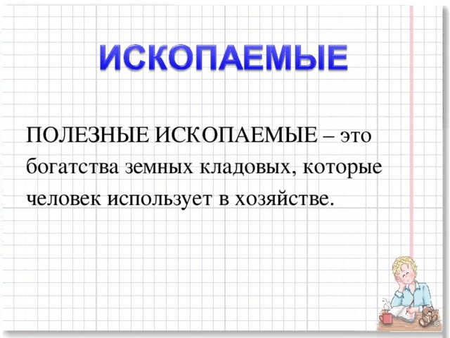 ПОЛЕЗНЫЕ ИСКОПАЕМЫЕ – это богатства земных кладовых, которые человек использует в хозяйстве.