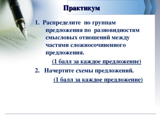 Практикум  1. Распределите по группам предложения по разновидностям смысловых отношений между частями сложносочиненного предложения.   (1 балл за каждое предложение) 2. Начертите схемы предложений.  (1 балл за каждое предложение)