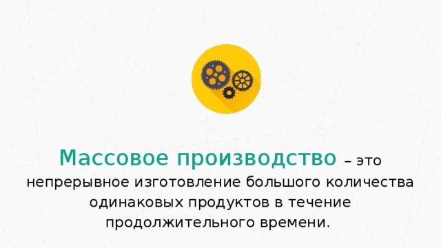 Массовое производство – это непрерывное изготовление большого количества одинаковых продуктов в течение продолжительного времени.