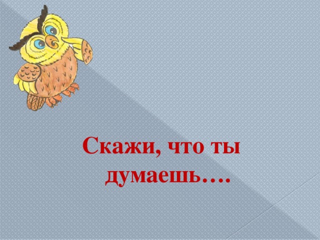 Скажи, что ты думаешь….