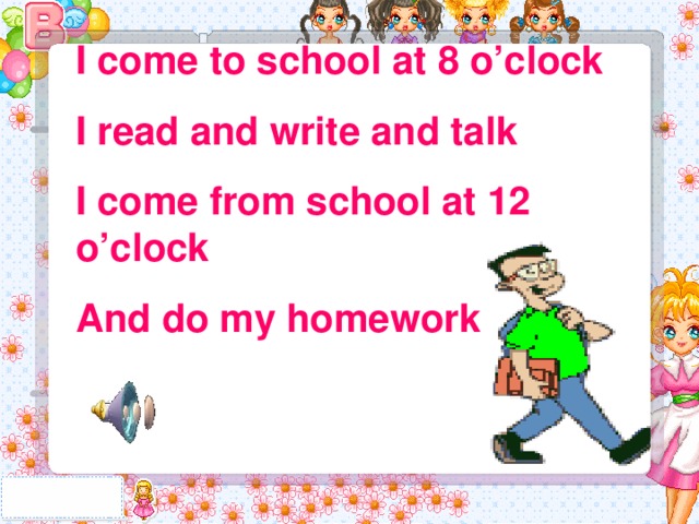 I come to school at 8 o’clock I read and write and talk I come from school at 12 o’clock And do my homework