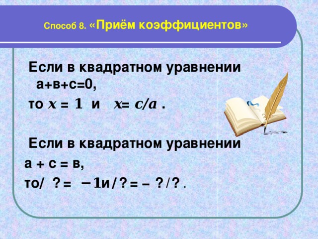 Способ 8. «Приём коэффициентов»  Если в квадратном уравнении а+в+с=0,  то 𝒙 = 𝟏 и 𝒙 = 𝒄/𝒂 .  Если в квадратном уравнении а + с = в, то 𝒙 = −𝟏 и 𝒙 = − 𝒄 /𝒂 .