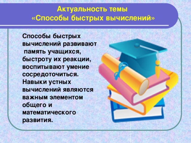 Актуальность темы «Способы быстрых вычислений»  Способы быстрых вычислений развивают память учащихся, быстроту их реакции, воспитывают умение сосредоточиться. Навыки устных вычислений являются важным элементом общего и математического развития.