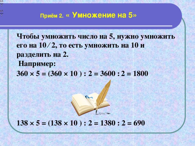 Приём 2. « Умножение на 5» Чтобы умножить число на 5, нужно умножить его на 10 ∕ 2, то есть умножить на 10 и разделить на 2.  Например: 360 × 5 = (360 × 10 ) : 2 = 3600 :  2 = 1800      138 × 5 = (138 × 10 ) : 2 = 1380 : 2 = 690