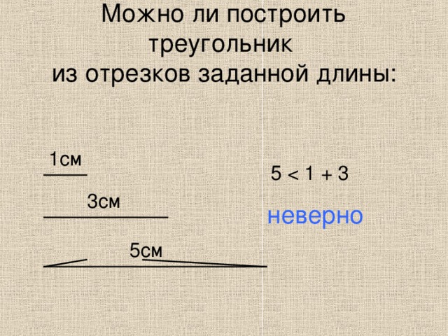 Можно ли построить треугольник  из отрезков заданной длины: 1см 5 3см неверно 5см