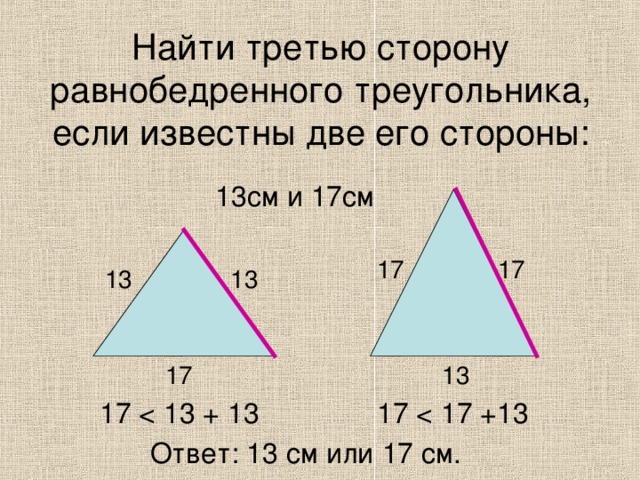 Найти третью сторону равнобедренного треугольника, если известны две его стороны: 13см и 17см 17 17 13 13 13 17 17 17 Ответ: 13 см или 17 см.