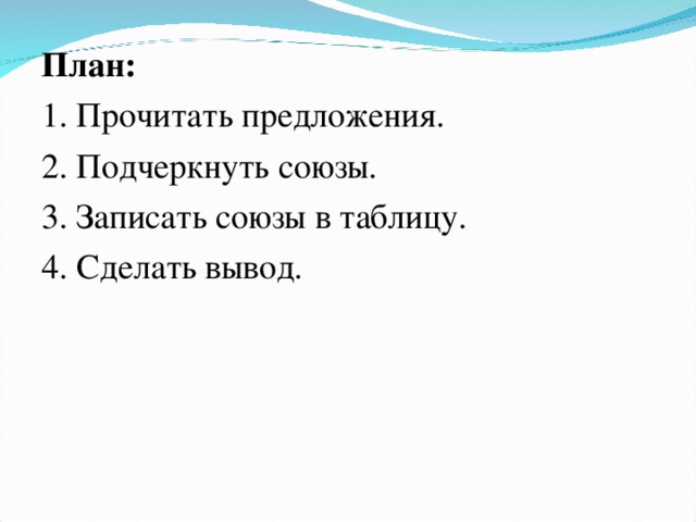 План: 1. Прочитать предложения. 2. Подчеркнуть союзы. 3. Записать союзы в таблицу. 4. Сделать вывод.  