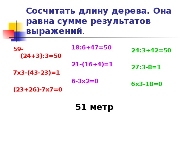 Сосчитать длину дерева. Она равна сумме результатов выражений . 18:6+47=50 21-(16+4)=1 6-3 x 2=0 51 метр 59-(24+3):3=50 7 x 3-(43-23)=1 (23+26)-7 x 7=0 24:3+42=50 27:3-8=1 6 x 3-18=0