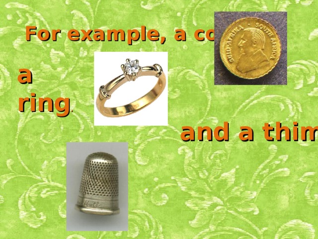 For example, a coin, a ring , and a thimble