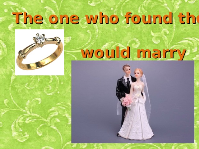 The one who found the ring would marry soon .