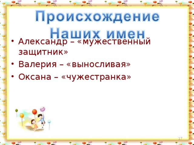 Александр – «мужественный защитник» Валерия – «выносливая» Оксана – «чужестранка»