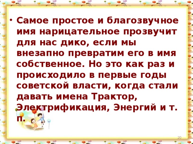 Самое простое и благозвучное имя нарицательное прозвучит для нас дико, если мы внезапно превратим его в имя собственное. Но это как раз и происходило в первые годы советской власти, когда стали давать имена Трактор, Электрификация, Энергий и т. п.