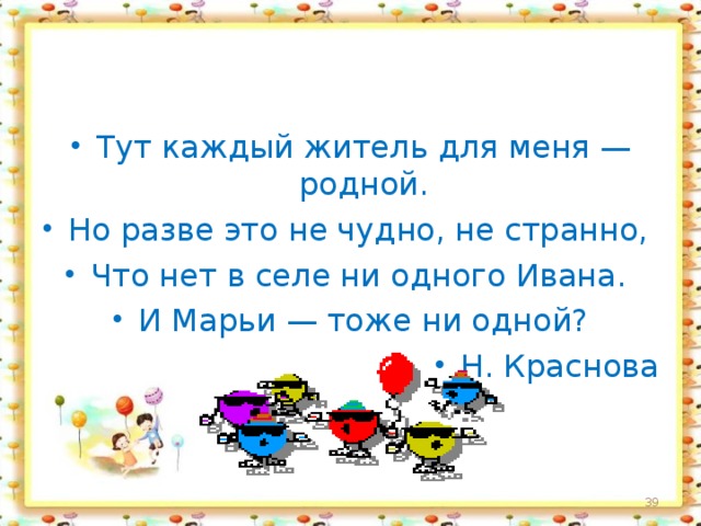 Тут каждый житель для меня —родной. Но разве это не чудно, не странно, Что нет в селе ни одного Ивана. И Марьи — тоже ни одной? Н. Краснова