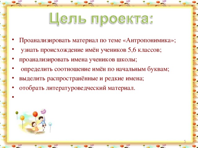 Проанализировать материал по теме «Антропонимика»;  узнать происхождение имён учеников 5,6 классов; проанализировать имена учеников школы;  определить соотношение имён по начальным буквам; выделить распространённые и редкие имена; отобрать литературоведческий материал.