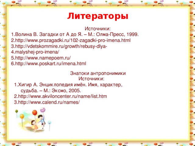 Литераторы Источники: Волина В. Загадки от А до Я. – М.: Олма-Пресс, 1999. http://www.prozagadki.ru/102-zagadki-pro-imena.html http://vdetskommire.ru/growth/rebusy-dlya- malyshej-pro-imena/ http://www.namepoem.ru/ http://www.poskart.ru/imena.html  Знатоки антропонимики Источники: Хигир А. Энциклопедия имён. Имя, характер,  судьба. – М.: Эксмо, 2005.