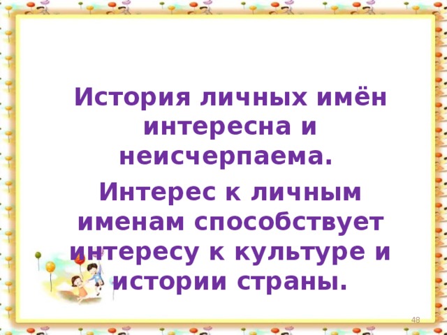 История личных имён интересна и неисчерпаема.   Интерес к личным именам способствует интересу к культуре и истории страны.