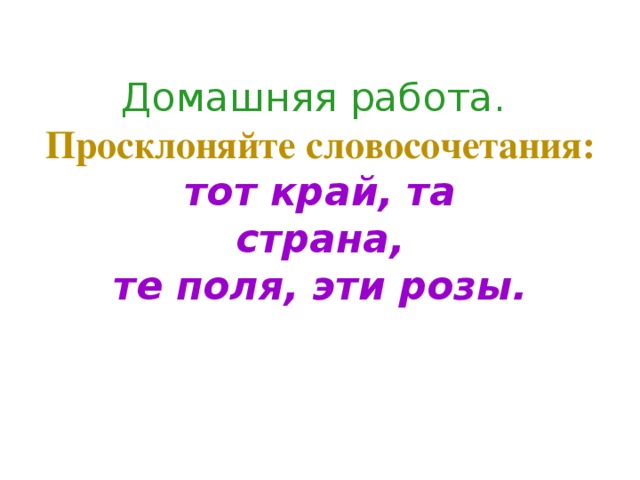 Домашняя работа.  Просклоняйте словосочетания: тот край, та  страна,  те поля, эти розы.