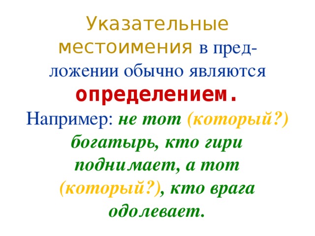 Указательные местоимения в пред-  ложении обычно являются определением.  Например:  не тот (который?) богатырь, кто гири  поднимает, а тот (который?) , кто врага одолевает.