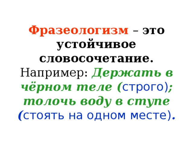 Фразеологизм  – это устойчивое словосочетание.  Например: Держать в чёрном теле ( строго) ;  толочь воду в ступе ( стоять на одном месте) .