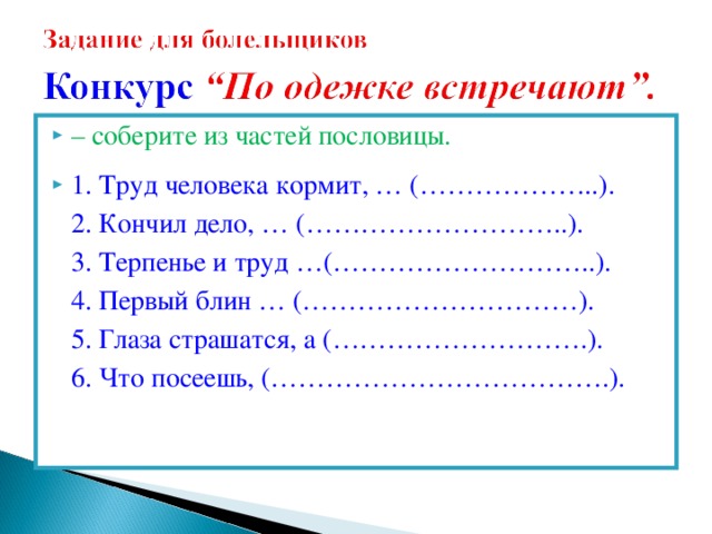 – соберите из частей пословицы. 1. Труд человека кормит, … (………………..).  2. Кончил дело, … (………………………..).  3. Терпенье и труд …(………………………..).  4. Первый блин … (…………………………).  5. Глаза страшатся, а (……………………….).  6. Что посеешь, (……………………………….).