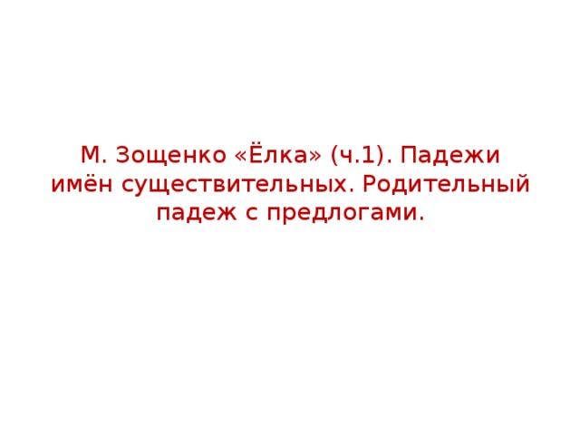 М. Зощенко «Ёлка» (ч.1). Падежи имён существительных. Родительный падеж с предлогами.